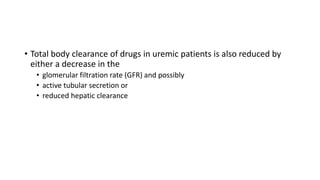 • Total body clearance of drugs in uremic patients is also reduced by
either a decrease in the
• glomerular filtration rate (GFR) and possibly
• active tubular secretion or
• reduced hepatic clearance
 