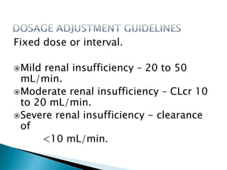 Fixed dose or interval.
Mild renal insufficiency – 20 to 50
mL/min.
Moderate renal insufficiency – CLcr 10
to 20 mL/min.
Severe renal insufficiency - clearance
of
<10 mL/min.
 