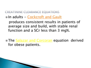  In adults - Cockcroft and Gault
produces consistent results in patients of
average size and build, with stable renal
function and a SCr less than 3 mg%.
 The Salazar and Corcoran equation derived
for obese patients.
 