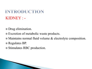 KIDNEY : -
 Drug elimination.
 Excretion of metabolic waste products.
 Maintains normal fluid volume & electrolyte composition.
 Regulates BP.
 Stimulates RBC production.
 