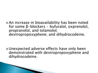  An increase in bioavailability has been noted
for some β-blockers - bufuralol, oxprenolol,
propranolol, and tolamolol;
dextropropoxyphene; and dihydrocodeine.
 Unexpected adverse effects have only been
demonstrated with dextropropoxyphene and
dihydrocodeine.
 
