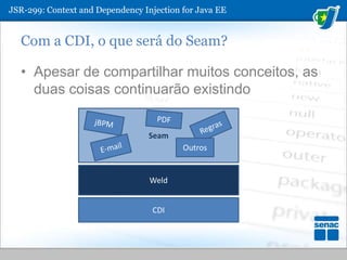 JSR-299: ContextandDependencyInjection for Java EECom a CDI, o que será do Seam?Apesar de compartilhar muitos conceitos, as duas coisas continuarão existindoSeamPDFjBPMRegrasE-mailOutrosWeldCDI