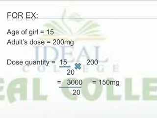 FOR EX:
Age of girl = 15
Adult’s dose = 200mg
Dose quantity = 15 200
20
= 3000 = 150mg
20
 