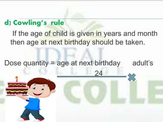 d) Cowling’s rule
If the age of child is given in years and month
then age at next birthday should be taken.
Dose quantity = age at next birthday adult’s
24
dose
 
