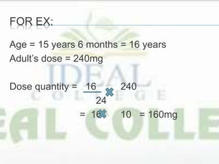 FOR EX:
Age = 15 years 6 months = 16 years
Adult’s dose = 240mg
Dose quantity = 16 240
24
= 16 10 = 160mg
 