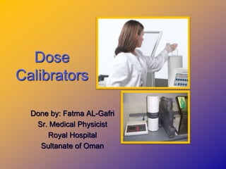 Dose
Calibrators
Done by: Fatma AL-Gafri
Sr. Medical Physicist
Royal Hospital
Sultanate of Oman
 