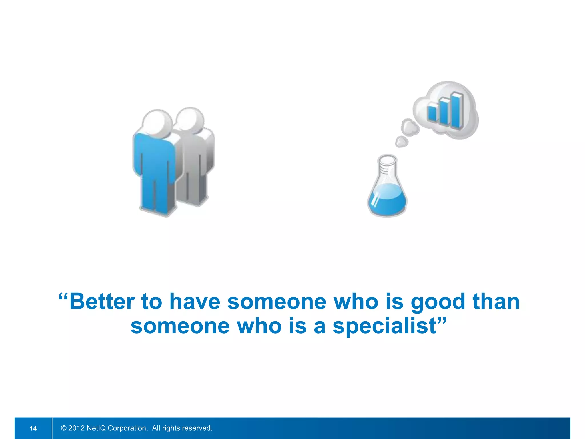 “Better to have someone who is good than
            someone who is a specialist”



14   © 2012 NetIQ Corporation. All rights reserved.
 