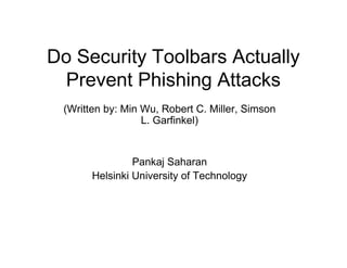 Do Security Toolbars Actually
Prevent Phishing Attacks
(Written by: Min Wu, Robert C. Miller, Simson
L. Garfinkel)

Pankaj Saharan
Helsinki University of Technology

 