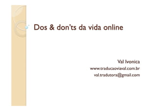 Dos & don’ts da vida online
Val Ivonica
www.traducaoviaval.com.br
val.tradutora@gmail.com
 