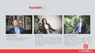 I got passionate about easing the stress of
fellow SME company leaders' life.
TIBOR ZAHORECZ
We are experienced software developers
and our strength is in excellent project
management. We help SME leaders to grow
their business by bringing the best solution
under the roof.
ADÉL ERDŐSI
We do more than just a simple solution
provider. We work closely with you to
determine the real problems and
organization requirements. With sales
oriented mindset.
Dr. RUPERT VÁRNAI
Founders
 