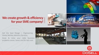 Wecreategrowth&efficiency
foryourSMEcompany!
Get the best Design – Engineering -
Global Market Advisory Services.
Grow & solve your daily business
problems easier, faster and for less cost.
 