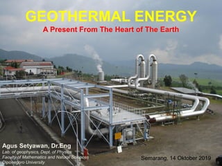 GEOTHERMAL ENERGY
A Present From The Heart of The Earth
Agus Setyawan, Dr.Eng
Lab. of geophysics, Dept. of Physics
Faculty of Mathematics and Natural Sciences
Diponegoro University
Semarang, 14 Oktober 2019
 