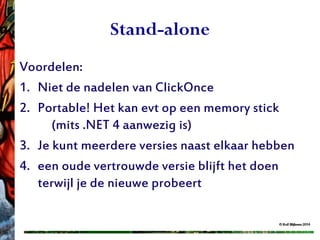 © Rolf Blijleven 2013
Stand-alone
Voordelen:
1. Niet de nadelen van ClickOnce
2. Portable! Het kan evt op een memory stick
(mits .NET 4 aanwezig is)
3. Je kunt meerdere versies naast elkaar hebben
4. een oude vertrouwde versie blijft het doen
terwijl je de nieuwe probeert
 