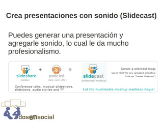 Crea presentaciones con sonido (Slidecast)

Puedes generar una presentación y
agregarle sonido, lo cual le da mucho
profesionalismo.
 