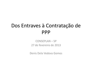 Dos Entraves à Contratação de
             PPP
           CONSEPLAN – SP
        27 de fevereiro de 2013

       Denis Dela Vedova Gomes
 