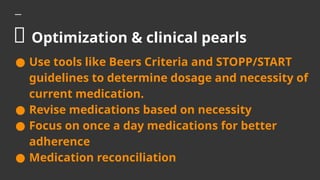 💊 Optimization & clinical pearls
● Use tools like Beers Criteria and STOPP/START
guidelines to determine dosage and necessity of
current medication.
● Revise medications based on necessity
● Focus on once a day medications for better
adherence
● Medication reconciliation
 