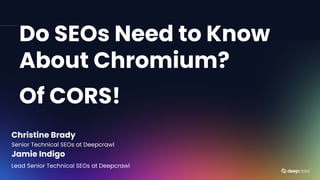 @jammer_volts @Christi35135477
Do SEOs Need to Know
About Chromium?
Of CORS!
Christine Brady
Senior Technical SEOs at Deepcrawl
Jamie Indigo
Lead Senior Technical SEOs at Deepcrawl
 