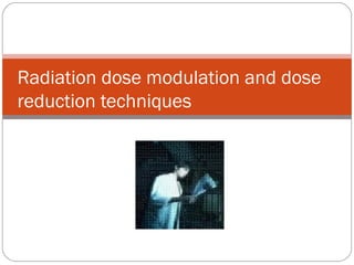 Radiation dose modulation and dose
reduction techniques
 