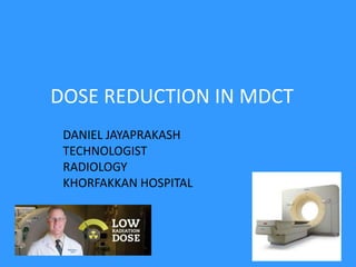 DOSE REDUCTION IN MDCT
DANIEL JAYAPRAKASH
TECHNOLOGIST
RADIOLOGY
KHORFAKKAN HOSPITAL
 
