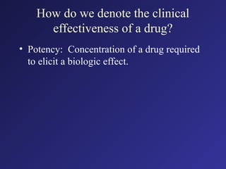 How do we denote the clinical
effectiveness of a drug?
• Potency: Concentration of a drug required
to elicit a biologic effect.
 