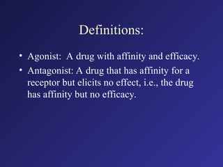 Definitions:
• Agonist: A drug with affinity and efficacy.
• Antagonist: A drug that has affinity for a
receptor but elicits no effect, i.e., the drug
has affinity but no efficacy.
 