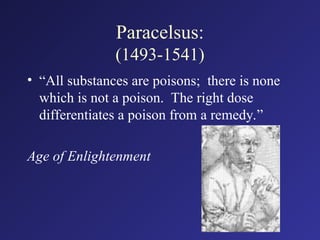 Paracelsus:
(1493-1541)
• “All substances are poisons; there is none
which is not a poison. The right dose
differentiates a poison from a remedy.”
Age of Enlightenment
 