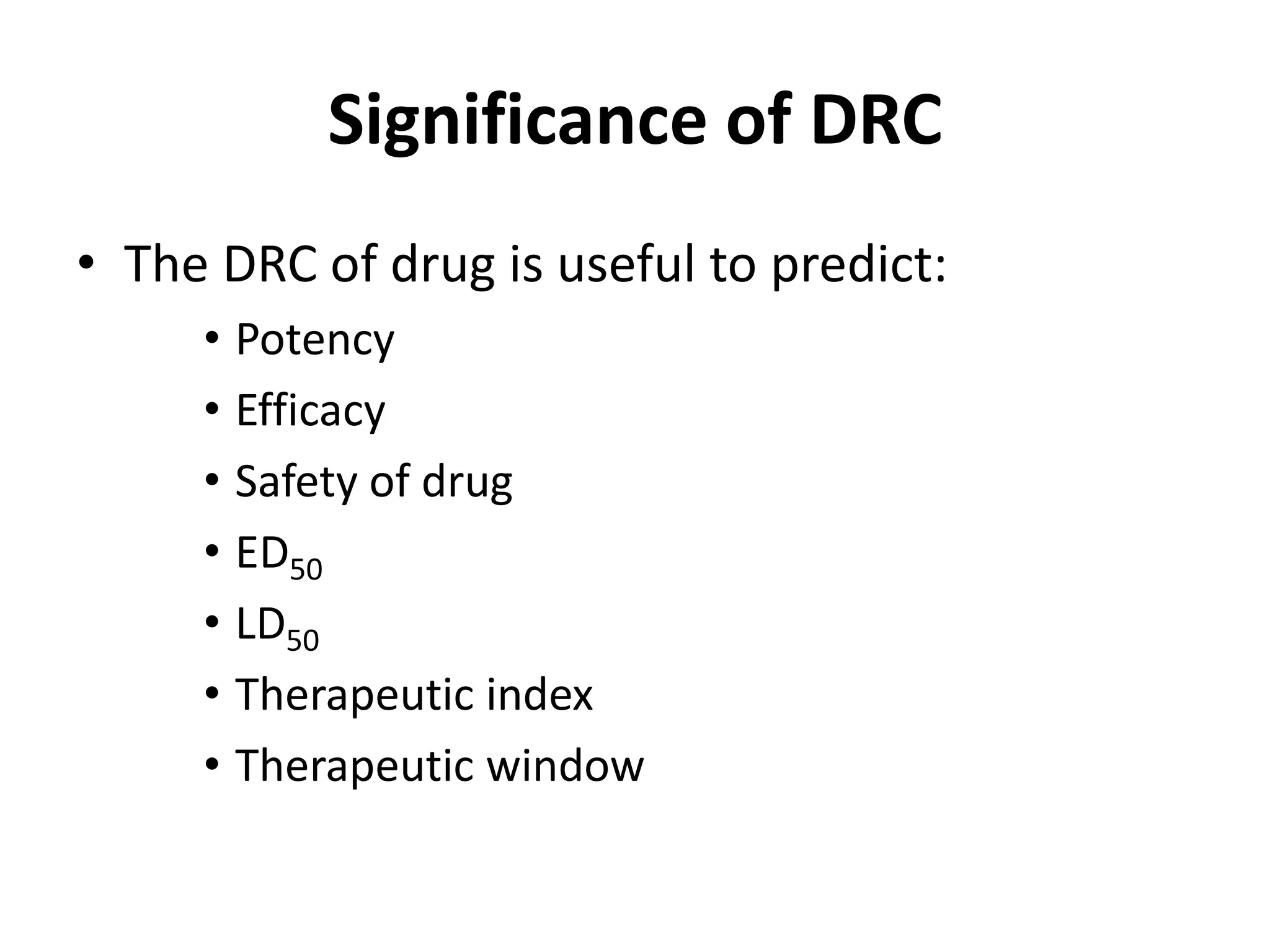 Significance of DRC
• The DRC of drug is useful to predict:
• Potency
• Efficacy
• Safety of drug
• ED50
• LD50
• Therapeutic index
• Therapeutic window
 