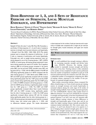 DOSE-RESPONSE OF 1, 3, AND 5 SETS OF RESISTANCE
EXERCISE ON STRENGTH, LOCAL MUSCULAR
ENDURANCE, AND HYPERTROPHY
REGIS RADAELLI,1
STEVEN J. FLECK,2
THALITA LEITE,3
RICHARD D. LEITE,4
RONEI S. PINTO,1
LILIAM FERNANDES,3
AND ROBERTO SIMÃO
3
1
Exercise Research Laboratory (LAPEX), Physical Education School, Federal University of Rio Grande do Sul, Porto Alegre,
Brazil; 2
Department of Kinesiology, University of Wisconsin-Eau Claire, Eau Claire, Wisconsin; 3
Physical Education
Post-Graduation Program, Federal University of Rio de Janeiro, Rio de Janeiro, Brazil; and 4
Department of Physical
Education, Federal University of Maranha˜o, Sa˜o Luis, Brazil
ABSTRACT
Radaelli, R, Fleck, SJ, Leite, T, Leite, RD, Pinto, RS, Fernandes, L,
and Simão, R. Dose-response of 1, 3, and 5 sets of resistance
exercise on strength, local muscular endurance, and hypertrophy.
J Strength Cond Res 29(5): 1349–1358, 2015—The study’s
purpose was to compare the response of performing 1, 3, and
5 sets on measures of performance and muscle hypertrophy.
Forty-eight men, with no weight training experience, were ran-
domly assigned to one of the 3 training groups, 1 SET, 3 SETS,
5 SETS, or control group. All training groups performed 3 resis-
tance training sessions per week for 6 months. The 5 repetition
maximum (RM) for all training groups increased in the bench
press (BP), front lat pull down (LPD), shoulder press (SP), and
leg press (LP) (p # 0.05), with the 5RM increases in the BP and
LPD being significantly greater for 5 SETS compared with the
other training groups (p # 0.05). Bench press 20RM in the 3-
SET and 5-SET groups significantly increased with the increase
being significantly greater than the 1-SET group and the 5-SET
group increase being significantly greater than the 3-SET group
(p # 0.05). LP 20RM increased in all training groups (p # 0.05),
with the 5-SETS group showing a significantly greater increase
than the 1-SET group (p # 0.05). The 3-SET and 5-SET
groups significantly increased elbow flexor muscle thickness
(MT) with the 5-SET increase being significantly greater
than the other 2 training groups (p # 0.05). The 5-SET group
significantly increased elbow extensor MT with the increase
being significantly greater than the other training groups (p #
0.05). All training groups decreased percent body fat, increased
fat-free mass, and vertical jump ability (p # 0.05), with
no differences between groups. The results demonstrate
a dose-response for the number of sets per exercise and a supe-
riority of multiple sets compared with a single set per exercise
for strength gains, muscle endurance, and upper arm muscle
hypertrophy.
KEY WORDS muscle strength, muscle hypertrophy, training
volume
INTRODUCTION
I
t is well established that strength training is effective
for increasing muscular strength and fat-free body
mass (22,34,35). However, the training volume
needed to maximally increase strength and fat-free
body mass is less clear. Training volume is often calculated
as the number of sets completed of each exercise performed
times the number of repetitions completed in each set of all
exercises performed times the resistance used (10). There are
a substantial number of investigations comparing the effect
of training volume, expressed as the number of sets per-
formed, on maximal strength increases.
Many studies concerning training volume compared the
effects of performing 1 or 3 sets of each exercise per training
session on strength increases and muscle hypertrophy in
untrained subjects during the early stage (6–12 weeks) of
strength training (5,20,33). Some studies reported superiority
of 3 sets (13,20,25,26,29), whereas other studies found no
difference between 1-set and 3-set (4,10,23,24) for increases
in strength and hypertrophy. It has been hypothesized com-
parisons between 1 set and 3 sets may not represent suffi-
ciently different training volumes to show differences in
strength and hypertrophy gains, if they exist, and do not
reflect the higher training volumes typically prescribed for
resistance-trained individuals (16). One recent study com-
paring 1, 4, and 8 sets showed 8 sets to be superior to 1
set in bringing about maximal strength gains, but no other
differences in strength increases were shown between the
number of sets performed (16). This result supports the con-
tention that comparisons of 1 set vs. 3 sets may not be
Address correspondence to Roberto Simão, robertosimao@ufrj.br.
29(5)/1349–1358
Journal of Strength and Conditioning Research
Ó 2015 National Strength and Conditioning Association
VOLUME 29 | NUMBER 5 | MAY 2015 | 1349
Copyright © National Strength and Conditioning Association Unauthorized reproduction of this article is prohibited.
 