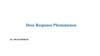 Dose Response Phenomenon
Dr. AWAIS IRSHAD
 