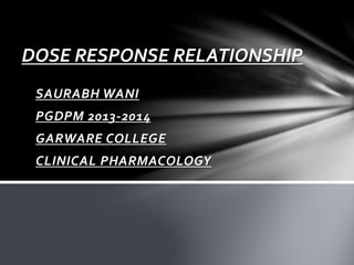 DOSE RESPONSE RELATIONSHIP 
SAURABH WANI 
PGDPM 2013-2014 
GARWARE COLLEGE 
CLINICAL PHARMACOLOGY 
 
