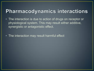 • The interaction is due to action of drugs on receptor or
physiological system. This may result either additive,
synergistic or antagonistic effect.
• The interaction may result harmful effect
 