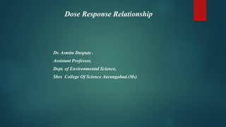Dose Response Relationship
Dr. Asmita Daspute .
Assistant Professor,
Dept. of Environmental Science,
Sbes College Of Science Aurangabad.(Ms)
 