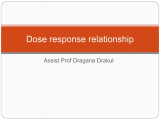 Assist Prof Dragana Drakul
Dose response relationship
 