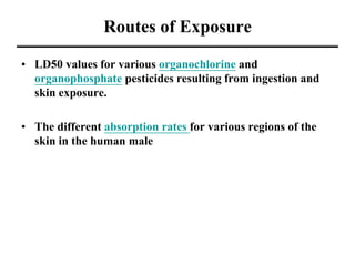 Routes of Exposure
• LD50 values for various organochlorine and
organophosphate pesticides resulting from ingestion and
skin exposure.
• The different absorption rates for various regions of the
skin in the human male
 
