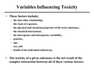 Variables Influencing Toxicity
• These factors include:
– the dose-time relationship,
– the route of exposure,
– the physi...
