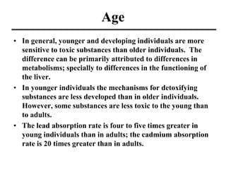 Age
• In general, younger and developing individuals are more
sensitive to toxic substances than older individuals. The
di...