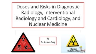 Doses and Risks in Diagnostic
Radiology, Interventional
Radiology and Cardiology, and
Nuclear Medicine
By
Dr. Ayush Garg
 