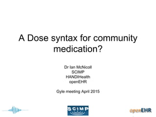 A Dose syntax for community
medication?
Dr Ian McNicoll
SCIMP
HANDIHealth
openEHR
Gyle meeting April 2015
 