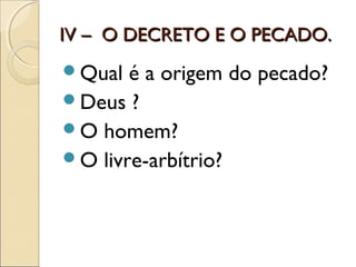 IV – O DECRETO E O PECADO.IV – O DECRETO E O PECADO.
Qual é a origem do pecado?
Deus ?
O homem?
O livre-arbítrio?
 