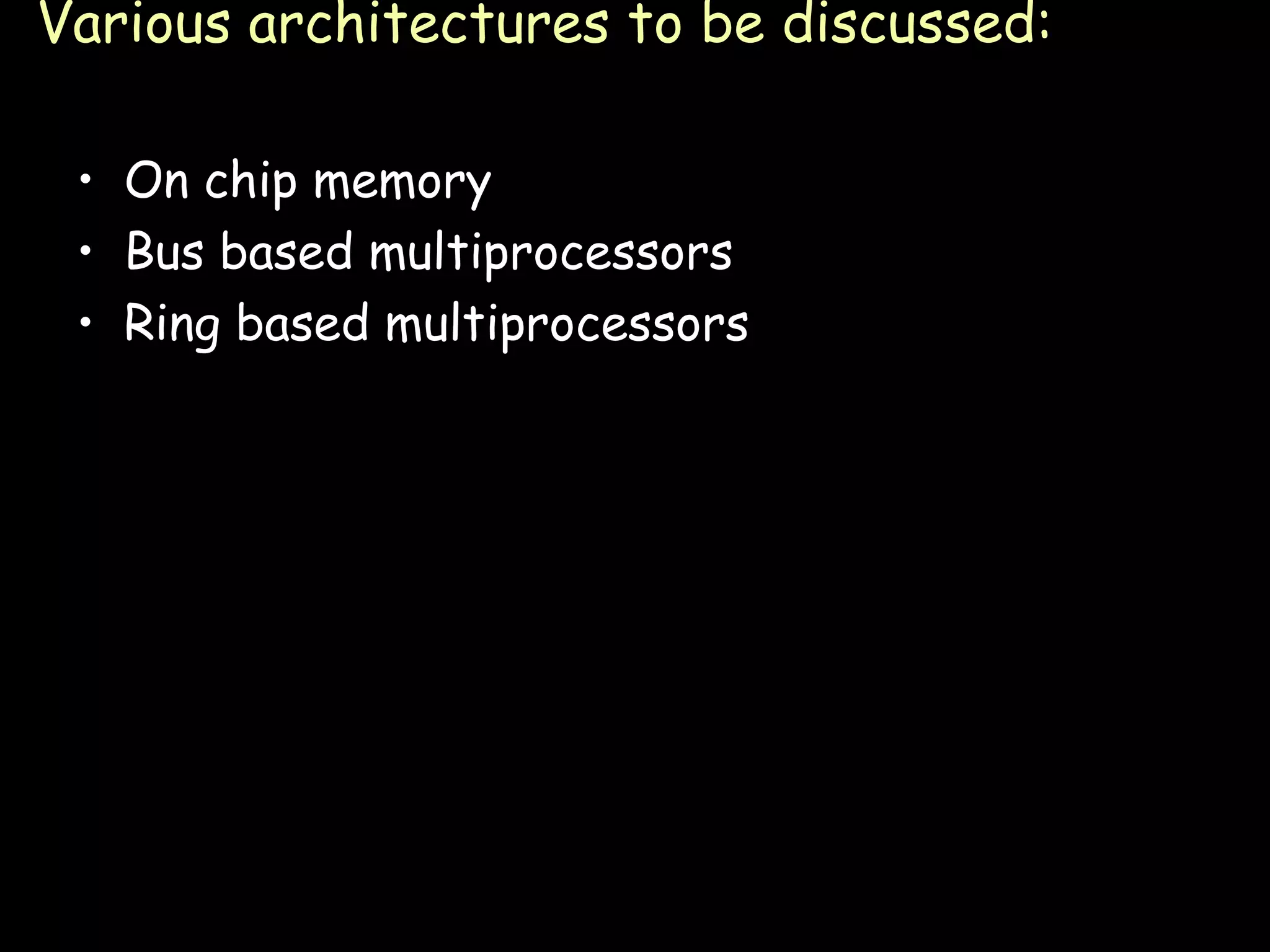 Various architectures to be discussed: On chip memory Bus based multiprocessors Ring based multiprocessors 