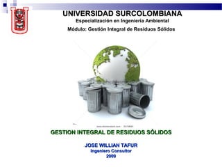 UNIVERSIDAD SURCOLOMBIANAUNIVERSIDAD SURCOLOMBIANA
Especialización en Ingeniería Ambiental
Módulo: Gestión Integral de Residuos Sólidos
GESTION INTEGRAL DE RESIDUOS SÓLIDOSGESTION INTEGRAL DE RESIDUOS SÓLIDOS
JOSE WILLIAN TAFURJOSE WILLIAN TAFUR
Ingeniero ConsultorIngeniero Consultor
20092009
 