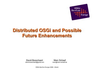Distributed OSGi and Possible
    Future Enhancements




      David Bosschaert                      Marc Schaaf
     david.bosschaert@gmail.com           marc@marc-schaaf.de


                   OSGi DevCon Europe 2009 - Zürich
 
