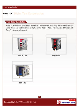 Disha Tek Corporation

Fire Retardant Safe:
Made of double wall steel sheet and have a fire-resistant insulating material between the
walls. These are used in commercial places like shops, offices, etc and protect the contents
from fire to a certain extent.




                Safe-In-Safe                                   SUMO Safe




                 COP Safe
 