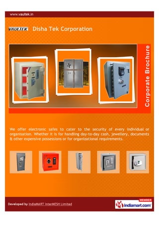 Disha Tek Corporation




We offer electronic safes to cater to the security of every individual or
organisation. Whether it is for handling day-to-day cash, jewellery, documents
& other expensive possessions or for organizational requirements.
 