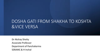 DOSHA GATI FROM SHAKHA TO KOSHTA
&VICE VERSA
Dr Akshay Shetty
Associate Professor
Department of Panchakarma
SSRAMC & H Inchal
 