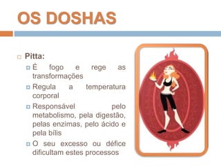 OS DOSHAS
 Pitta:
 É fogo e rege as
transformações
 Regula a temperatura
corporal
 Responsável pelo
metabolismo, pela ...