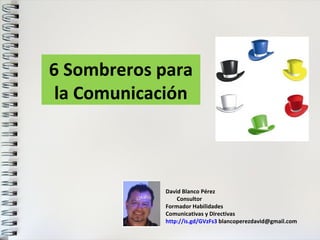 6 Sombreros para
 la Comunicación



            David Blanco Pérez
                Consultor
            Formador Habilidades
            Comunicativas y Directivas
            http://is.gd/GVzFs3 blancoperezdavid@gmail.com
 