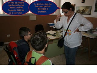 ¿Cómo es posible
                     Lo primero que me
 que hayan hecho
                      hacen es pedirle
   esto? !Cuando
                        disculpas al
lleguen a casa les
                         profesor.
  va a caer una¡
 