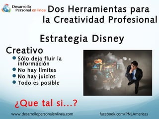 Dos Herramientas para
la Creatividad Profesional

Estrategia Disney
Creativo

Sólo deja fluir la
información
No hay límites
No hay juicios
Todo es posible

¿Que tal si...?
www.desarrollopersonalenlinea.com

facebook.com/PNLAmericas

 