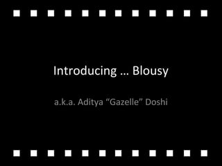 Introducing … Blousy
a.k.a. Aditya “Gazelle” Doshi
 